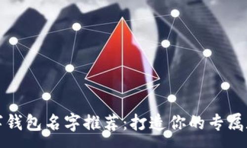 :
可爱女生数字钱包名字推荐：打造你的专属数字金融空间
